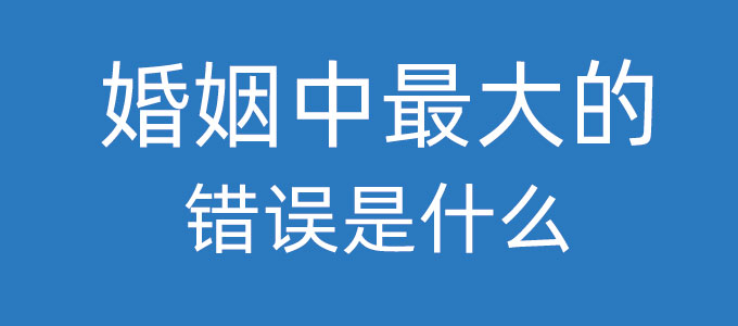 婚姻中最大的錯誤是什么？找一個對的人